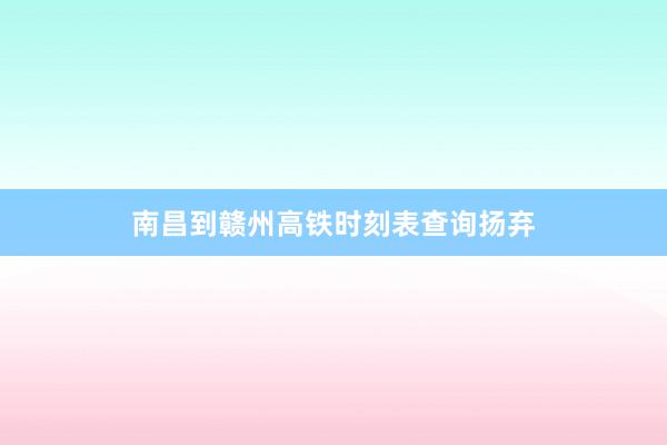 南昌到赣州高铁时刻表查询扬弃
